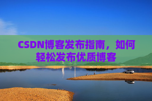 CSDN博客发布指南，如何轻松发布优质博客