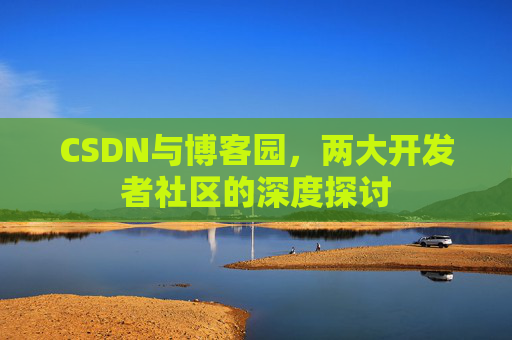 CSDN与博客园，两大开发者社区的深度探讨